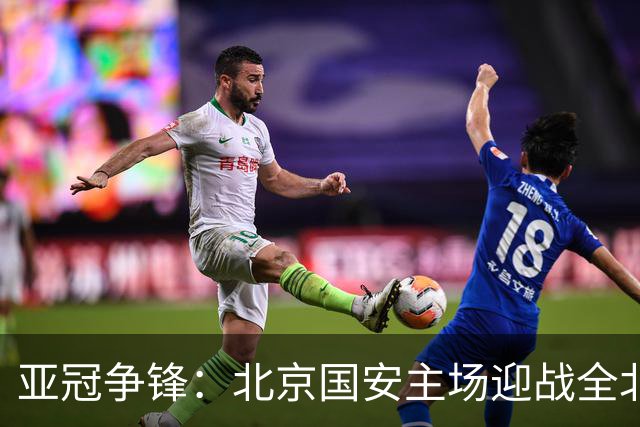 亚冠争锋：北京国安主场迎战全北现代，阵容预测亮点纷呈